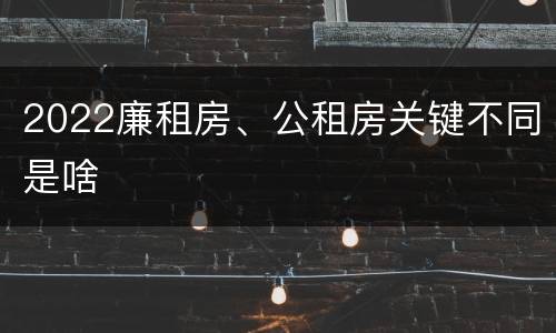 2022廉租房、公租房关键不同是啥