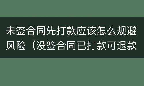 未签合同先打款应该怎么规避风险（没签合同已打款可退款吗）