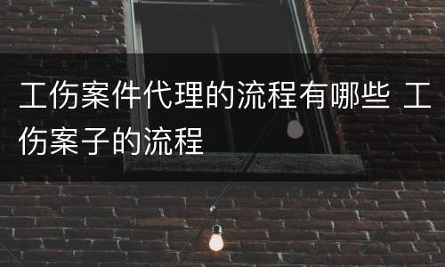 工伤案件代理的流程有哪些 工伤案子的流程