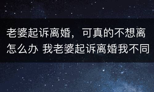 老婆起诉离婚，可真的不想离怎么办 我老婆起诉离婚我不同意该怎么办