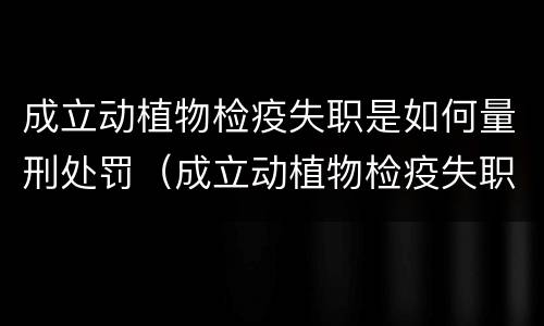 成立动植物检疫失职是如何量刑处罚（成立动植物检疫失职是如何量刑处罚的）