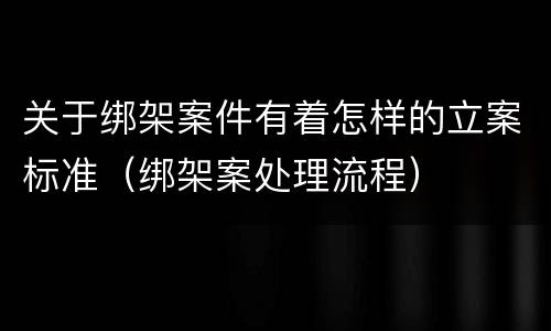 关于绑架案件有着怎样的立案标准（绑架案处理流程）