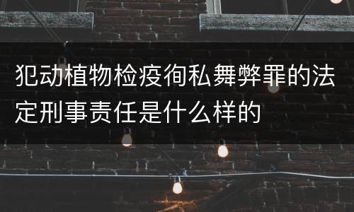 犯动植物检疫徇私舞弊罪的法定刑事责任是什么样的