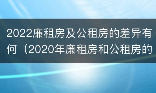 2022廉租房及公租房的差异有何（2020年廉租房和公租房的区别）