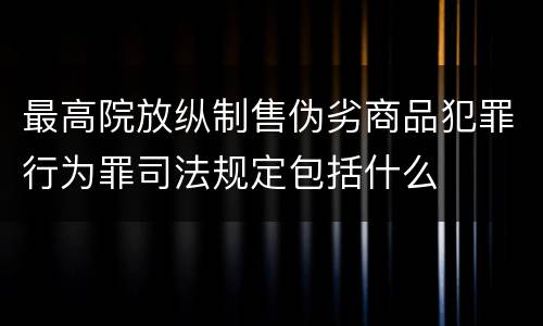 最高院放纵制售伪劣商品犯罪行为罪司法规定包括什么