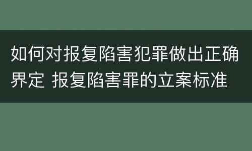 如何对报复陷害犯罪做出正确界定 报复陷害罪的立案标准