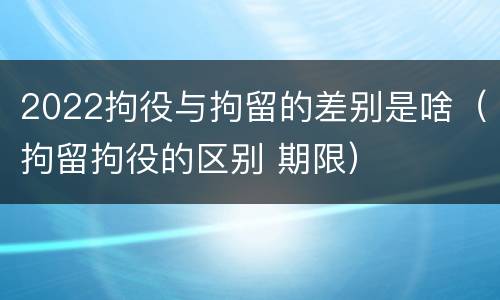 2022拘役与拘留的差别是啥（拘留拘役的区别 期限）