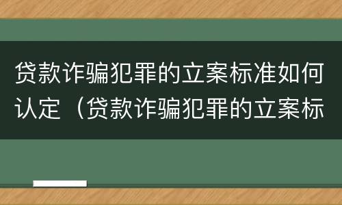 贷款诈骗犯罪的立案标准如何认定（贷款诈骗犯罪的立案标准如何认定呢）