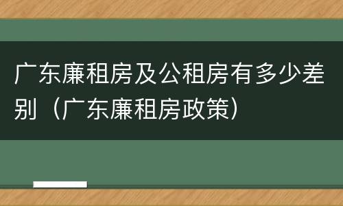 广东廉租房及公租房有多少差别(广东廉租房政策)