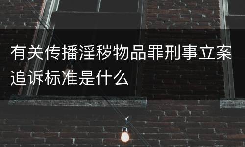 有关传播淫秽物品罪刑事立案追诉标准是什么