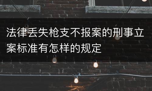 法律丢失枪支不报案的刑事立案标准有怎样的规定