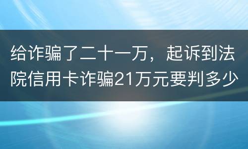 给诈骗了二十一万，起诉到法院信用卡诈骗21万元要判多少年