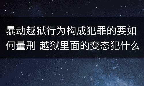 暴动越狱行为构成犯罪的要如何量刑 越狱里面的变态犯什么罪