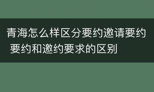 青海怎么样区分要约邀请要约 要约和邀约要求的区别