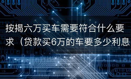 按揭六万买车需要符合什么要求（贷款买6万的车要多少利息）