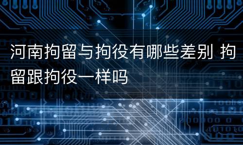 河南拘留与拘役有哪些差别 拘留跟拘役一样吗