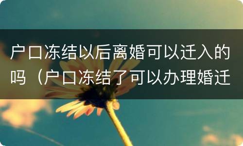户口冻结以后离婚可以迁入的吗（户口冻结了可以办理婚迁不）