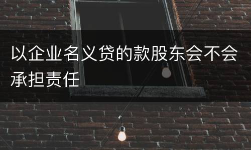 以企业名义贷的款股东会不会承担责任
