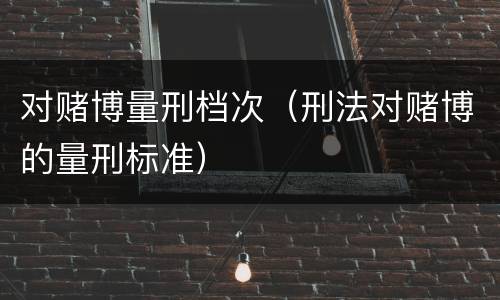 对赌博量刑档次（刑法对赌博的量刑标准）