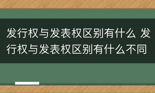 发行权与发表权区别有什么 发行权与发表权区别有什么不同