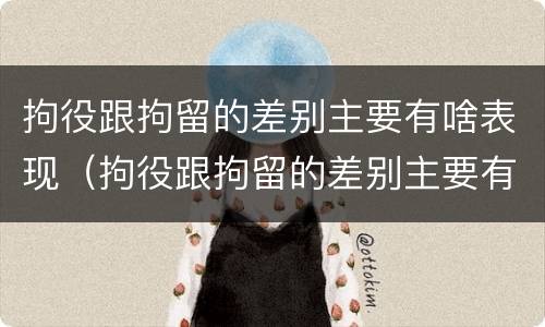 拘役跟拘留的差别主要有啥表现（拘役跟拘留的差别主要有啥表现呢）