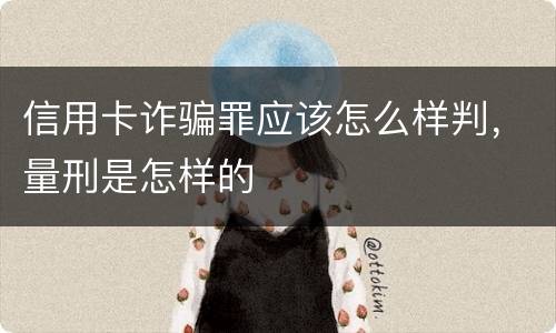 信用卡诈骗罪应该怎么样判，量刑是怎样的