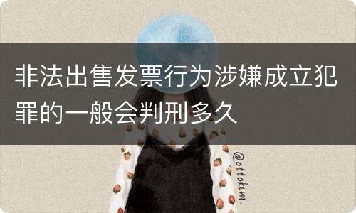 非法出售发票行为涉嫌成立犯罪的一般会判刑多久