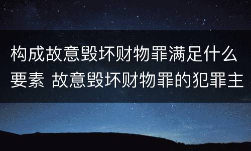 构成故意毁坏财物罪满足什么要素 故意毁坏财物罪的犯罪主体
