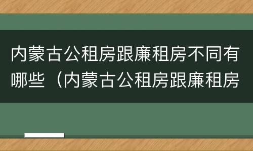 内蒙古公租房跟廉租房不同有哪些（内蒙古公租房跟廉租房不同有哪些区别）