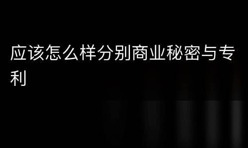 应该怎么样分别商业秘密与专利