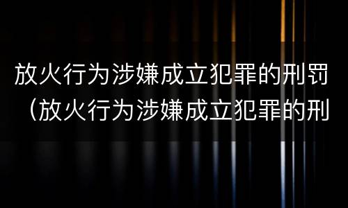 放火行为涉嫌成立犯罪的刑罚（放火行为涉嫌成立犯罪的刑罚是）