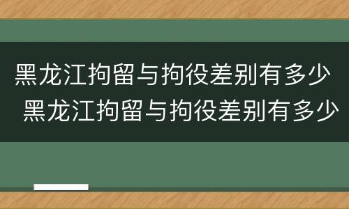 黑龙江拘留与拘役差别有多少 黑龙江拘留与拘役差别有多少年