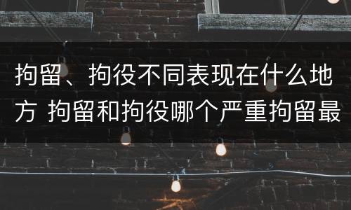 拘留、拘役不同表现在什么地方 拘留和拘役哪个严重拘留最多多少天