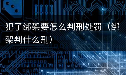 犯了绑架要怎么判刑处罚（绑架判什么刑）