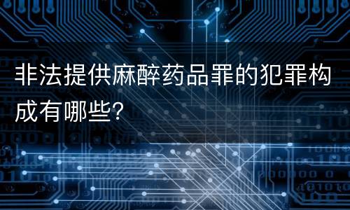 非法提供麻醉药品罪的犯罪构成有哪些？