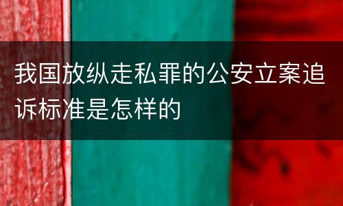 我国放纵走私罪的公安立案追诉标准是怎样的
