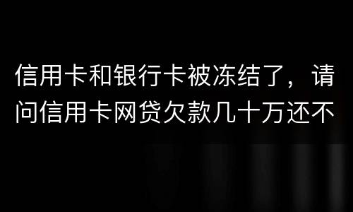 信用卡和银行卡被冻结了，请问信用卡网贷欠款几十万还不上怎么办