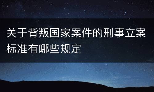 关于背叛国家案件的刑事立案标准有哪些规定