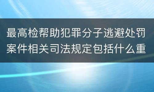 最高检帮助犯罪分子逃避处罚案件相关司法规定包括什么重要内容