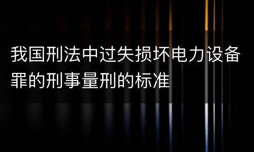 我国刑法中过失损坏电力设备罪的刑事量刑的标准