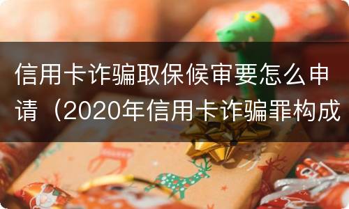信用卡诈骗取保候审要怎么申请（2020年信用卡诈骗罪构成要件）
