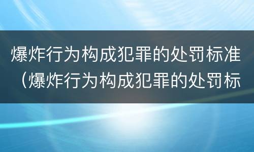 爆炸行为构成犯罪的处罚标准（爆炸行为构成犯罪的处罚标准是）
