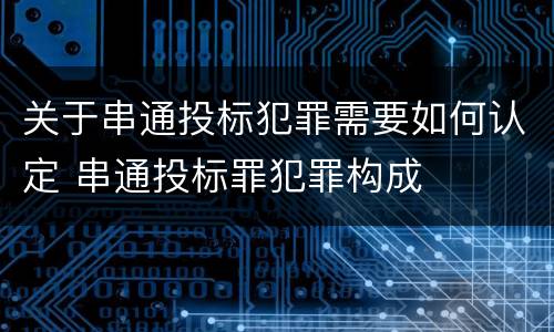 关于串通投标犯罪需要如何认定 串通投标罪犯罪构成