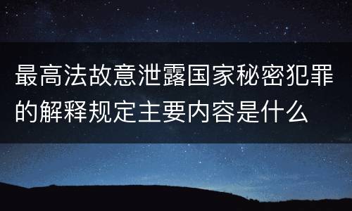 最高法故意泄露国家秘密犯罪的解释规定主要内容是什么