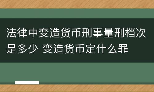 法律中变造货币刑事量刑档次是多少 变造货币定什么罪