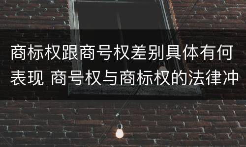 商标权跟商号权差别具体有何表现 商号权与商标权的法律冲突与解决