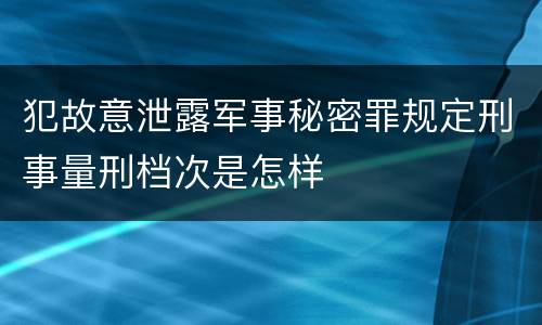 犯故意泄露军事秘密罪规定刑事量刑档次是怎样