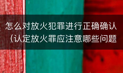 怎么对放火犯罪进行正确确认（认定放火罪应注意哪些问题）