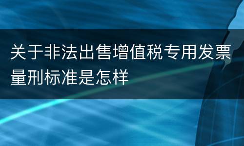 关于非法出售增值税专用发票量刑标准是怎样