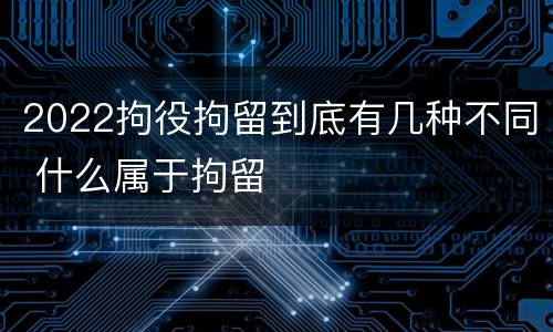 2022拘役拘留到底有几种不同 什么属于拘留